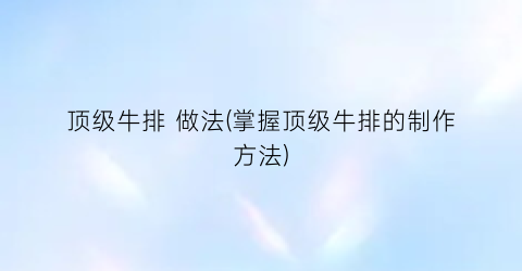 顶级牛排 做法(掌握顶级牛排的制作方法)
